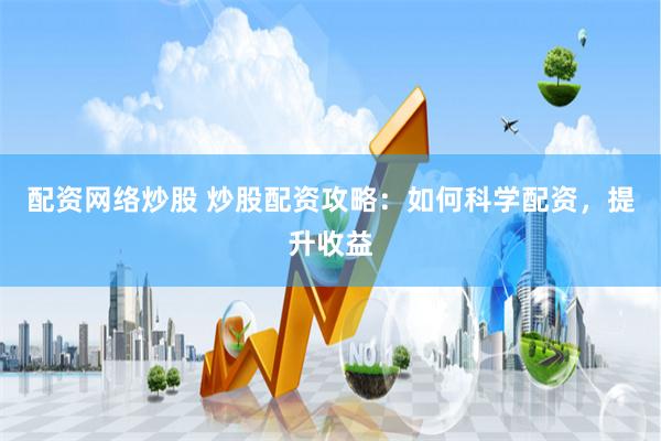配资网络炒股 炒股配资攻略：如何科学配资，提升收益