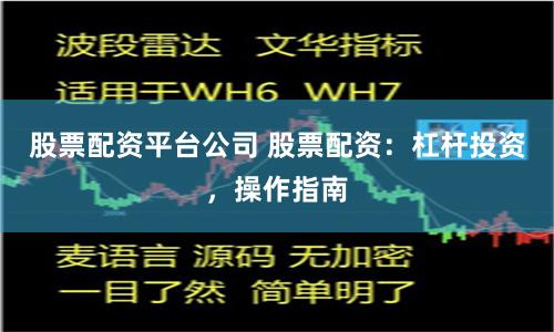 股票配资平台公司 股票配资：杠杆投资，操作指南