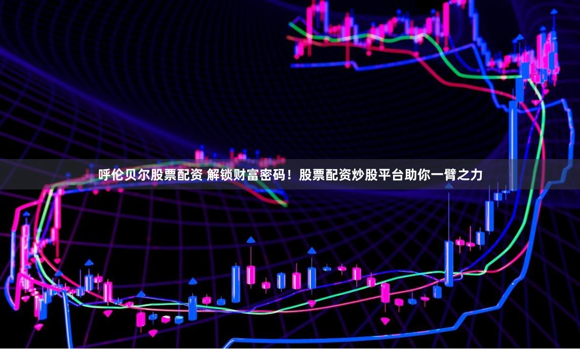 呼伦贝尔股票配资 解锁财富密码！股票配资炒股平台助你一臂之力