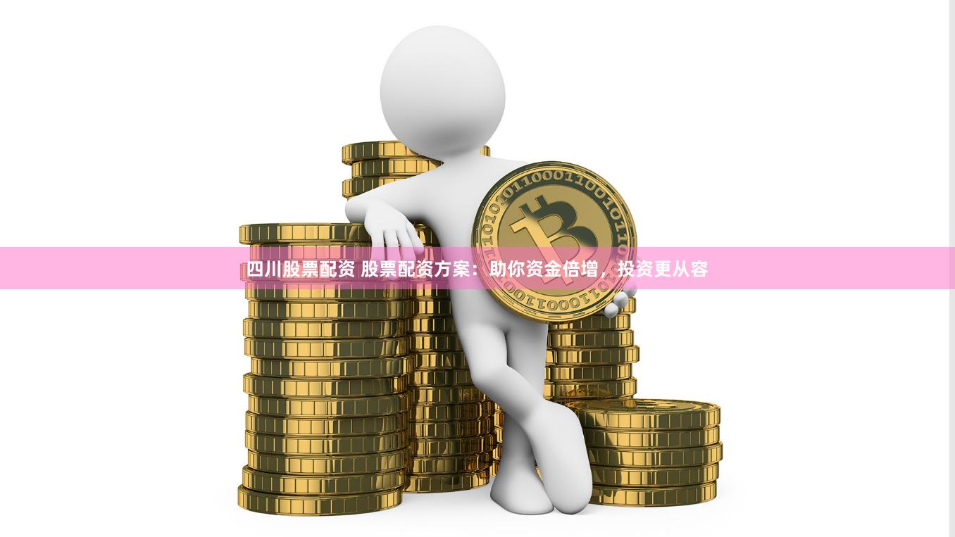 四川股票配资 股票配资方案：助你资金倍增，投资更从容