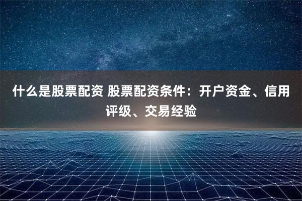 什么是股票配资 股票配资条件：开户资金、信用评级、交易经验