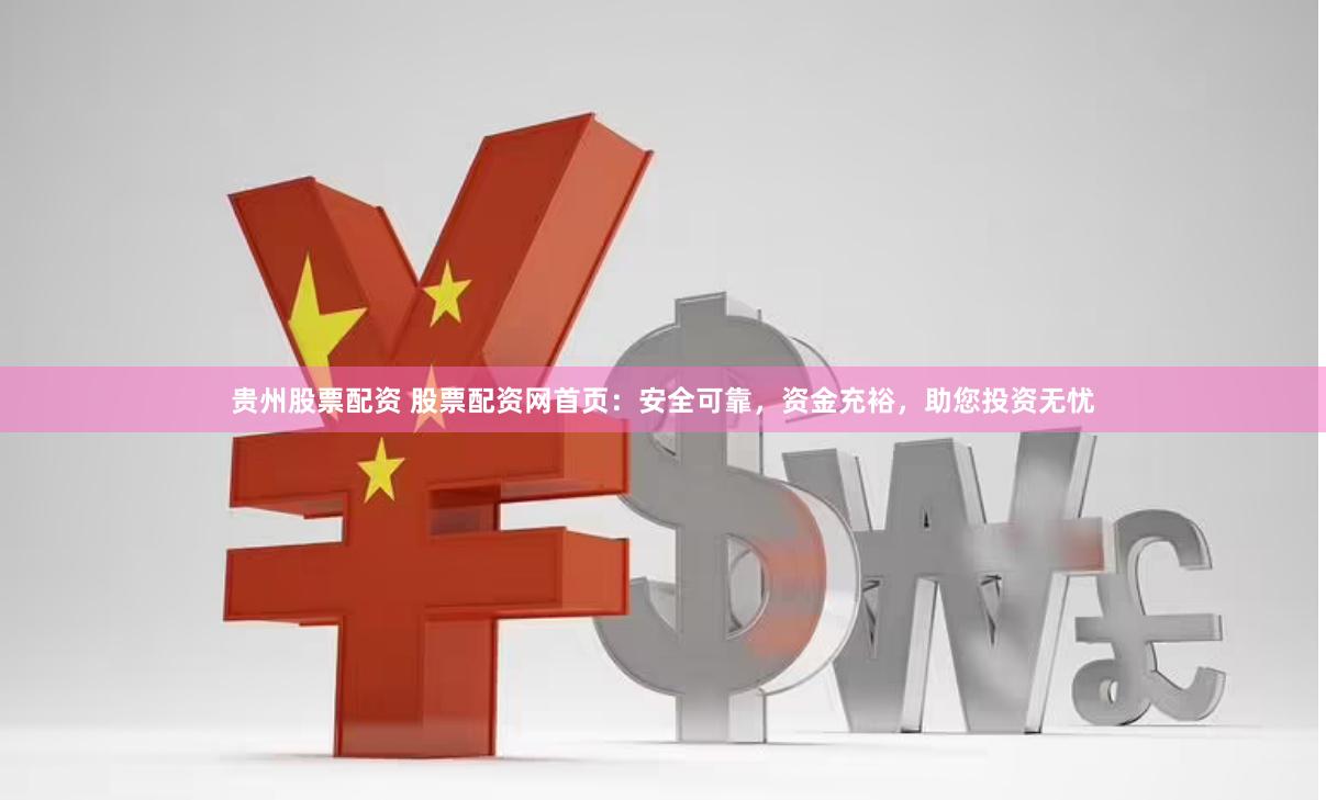 贵州股票配资 股票配资网首页：安全可靠，资金充裕，助您投资无忧