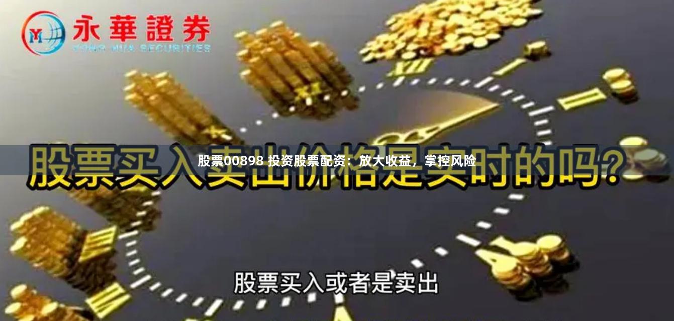 股票00898 投资股票配资：放大收益，掌控风险