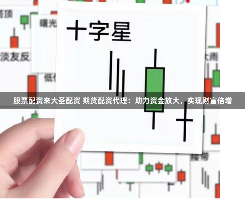 股票配资来大圣配资 期货配资代理：助力资金放大，实现财富倍增