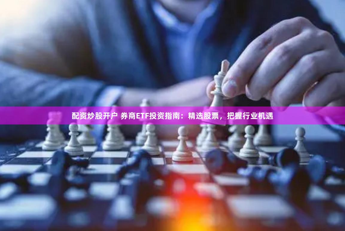 配资炒股开户 券商ETF投资指南：精选股票，把握行业机遇