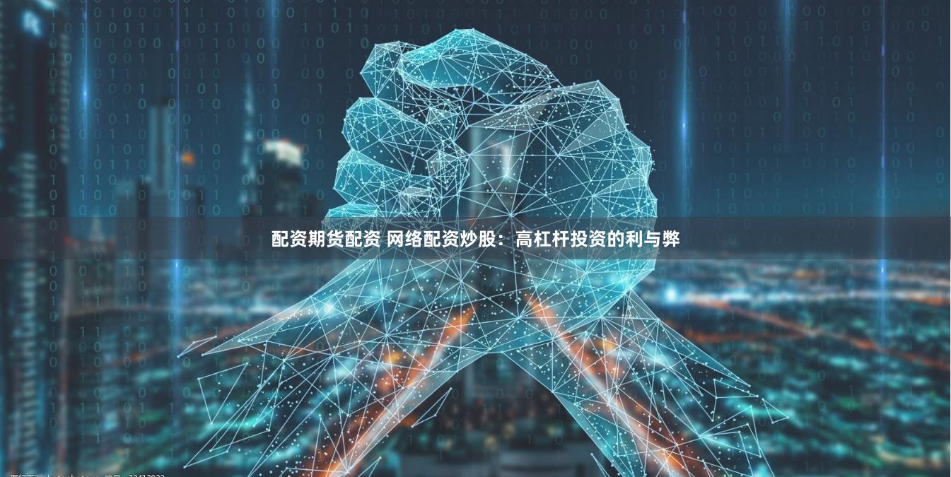 配资期货配资 网络配资炒股：高杠杆投资的利与弊