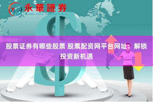股票证券有哪些股票 股票配资网平台网址：解锁投资新机遇