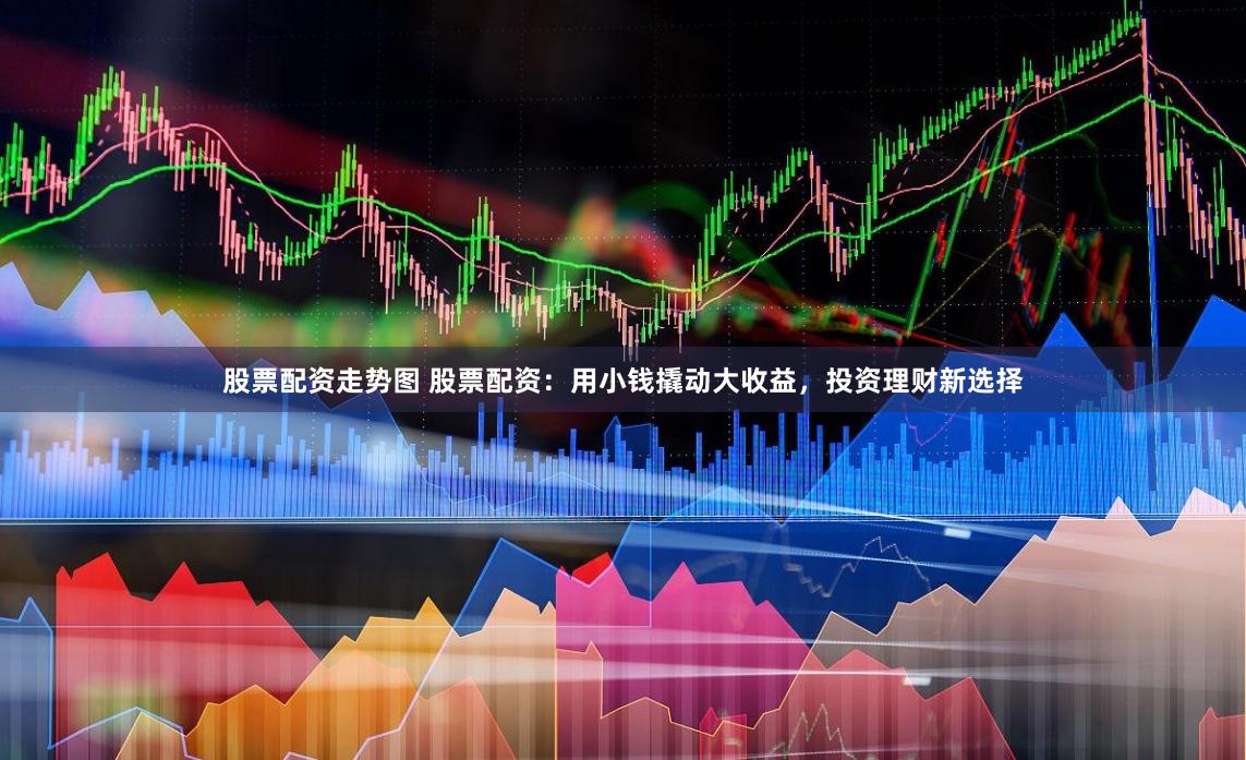 股票配资走势图 股票配资：用小钱撬动大收益，投资理财新选择