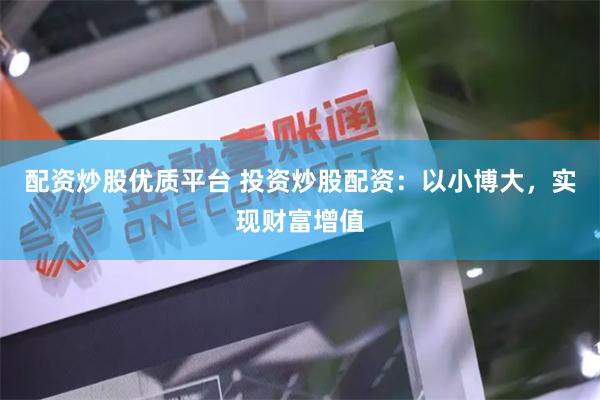 配资炒股优质平台 投资炒股配资：以小博大，实现财富增值