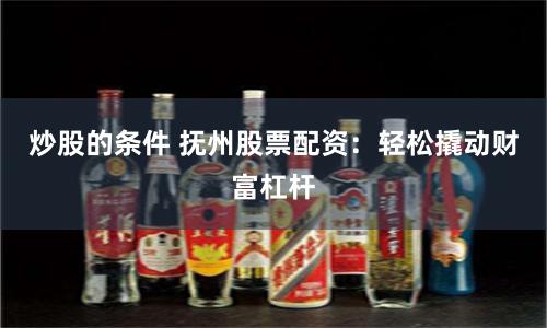 炒股的条件 抚州股票配资：轻松撬动财富杠杆