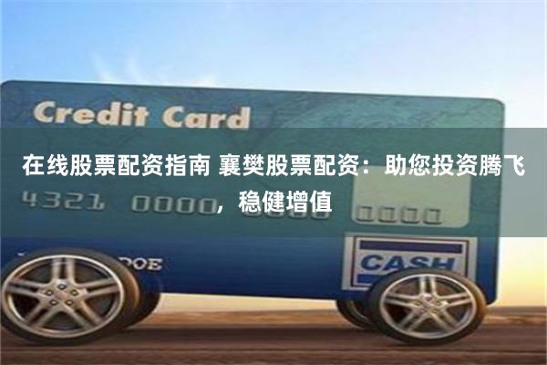 在线股票配资指南 襄樊股票配资：助您投资腾飞，稳健增值