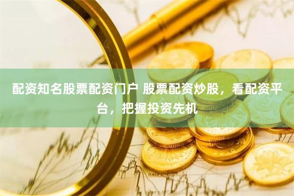 配资知名股票配资门户 股票配资炒股，看配资平台，把握投资先机