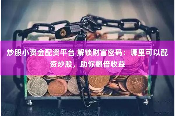 炒股小资金配资平台 解锁财富密码：哪里可以配资炒股，助你翻倍收益