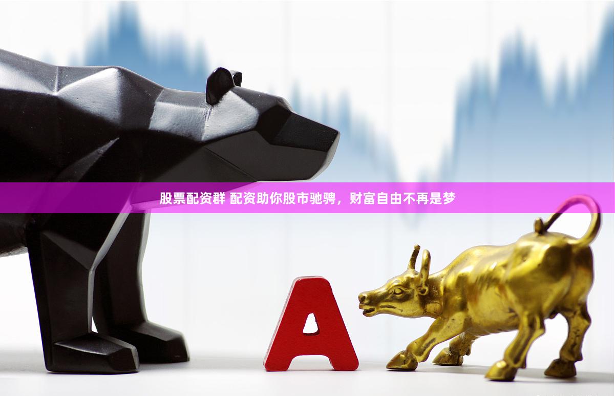 股票配资群 配资助你股市驰骋，财富自由不再是梦