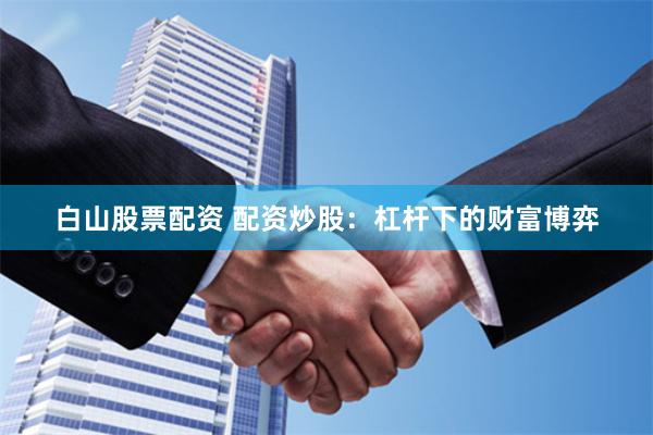 白山股票配资 配资炒股：杠杆下的财富博弈