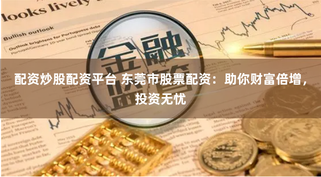 配资炒股配资平台 东莞市股票配资：助你财富倍增，投资无忧
