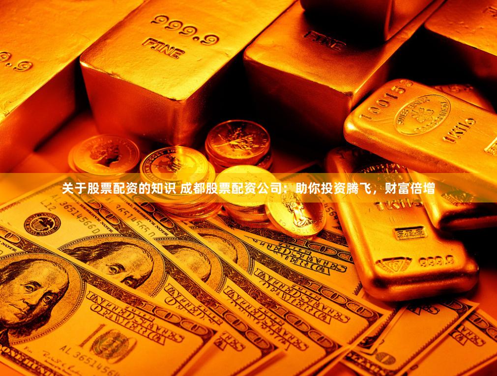 关于股票配资的知识 成都股票配资公司：助你投资腾飞，财富倍增