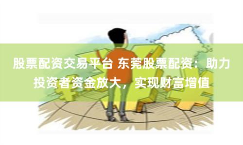 股票配资交易平台 东莞股票配资：助力投资者资金放大，实现财富增值