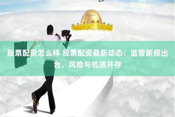 股票配资怎么样 股票配资最新动态：监管新规出台，风险与机遇并存