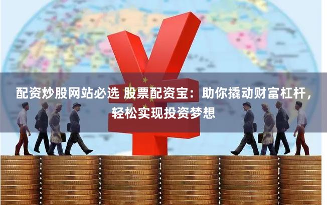 配资炒股网站必选 股票配资宝：助你撬动财富杠杆，轻松实现投资梦想