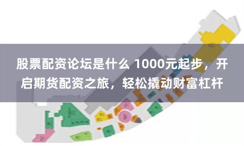 股票配资论坛是什么 1000元起步，开启期货配资之旅，轻松撬动财富杠杆