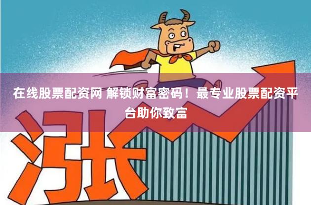 在线股票配资网 解锁财富密码！最专业股票配资平台助你致富