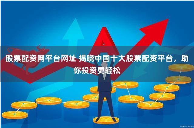 股票配资网平台网址 揭晓中国十大股票配资平台，助你投资更轻松