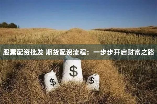 股票配资批发 期货配资流程：一步步开启财富之路