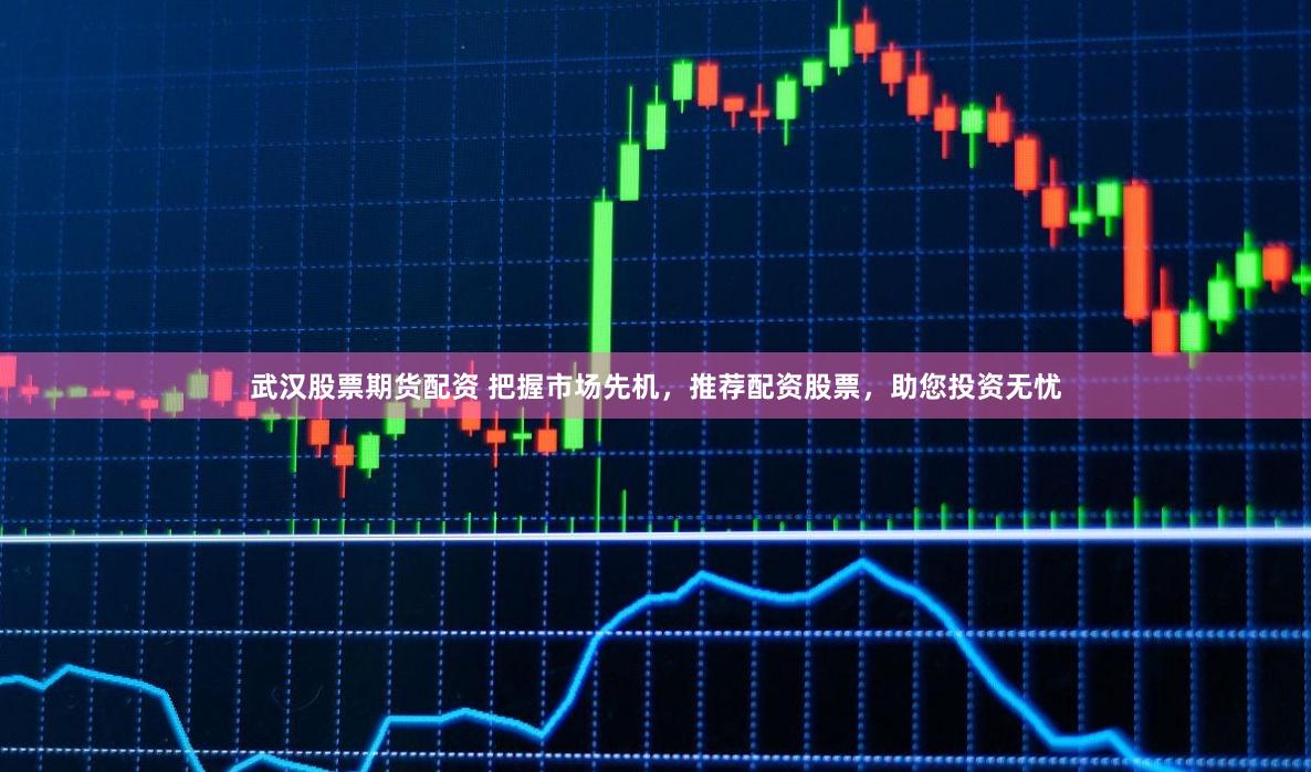 武汉股票期货配资 把握市场先机，推荐配资股票，助您投资无忧