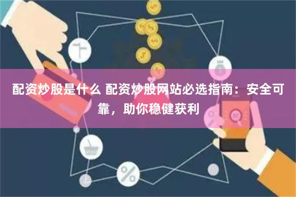 配资炒股是什么 配资炒股网站必选指南：安全可靠，助你稳健获利