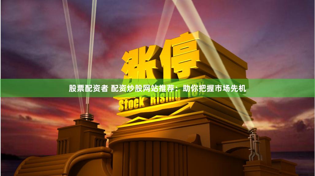 股票配资者 配资炒股网站推荐：助你把握市场先机