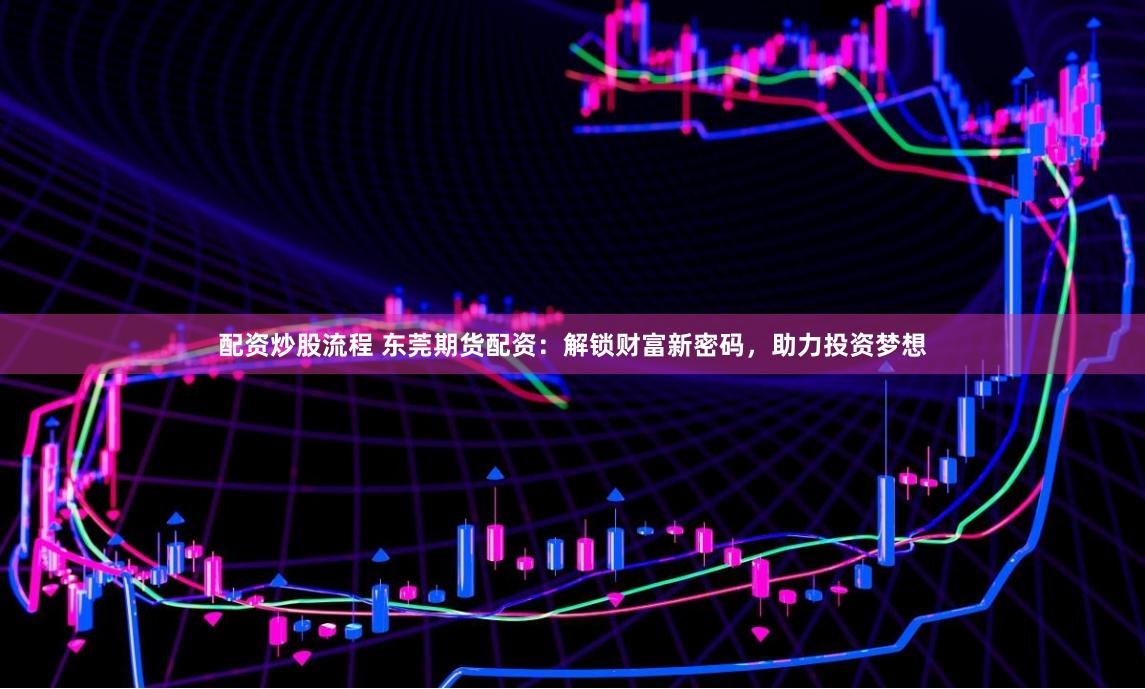 配资炒股流程 东莞期货配资：解锁财富新密码，助力投资梦想