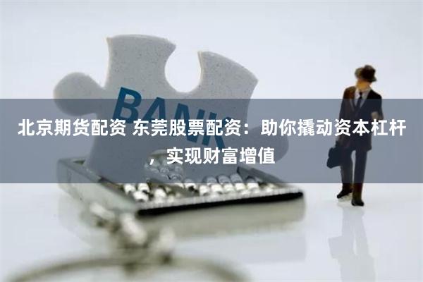 北京期货配资 东莞股票配资：助你撬动资本杠杆，实现财富增值