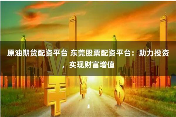 原油期货配资平台 东莞股票配资平台：助力投资，实现财富增值