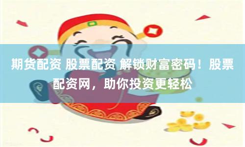 期货配资 股票配资 解锁财富密码！股票配资网，助你投资更轻松