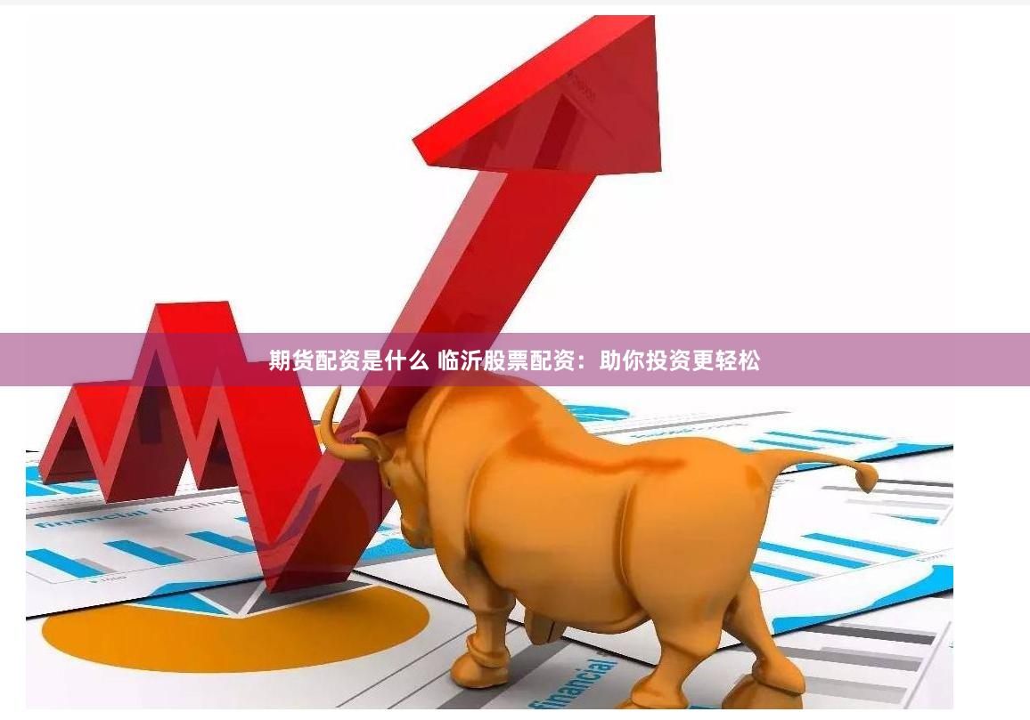 期货配资是什么 临沂股票配资：助你投资更轻松