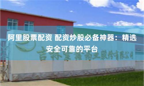 阿里股票配资 配资炒股必备神器：精选安全可靠的平台