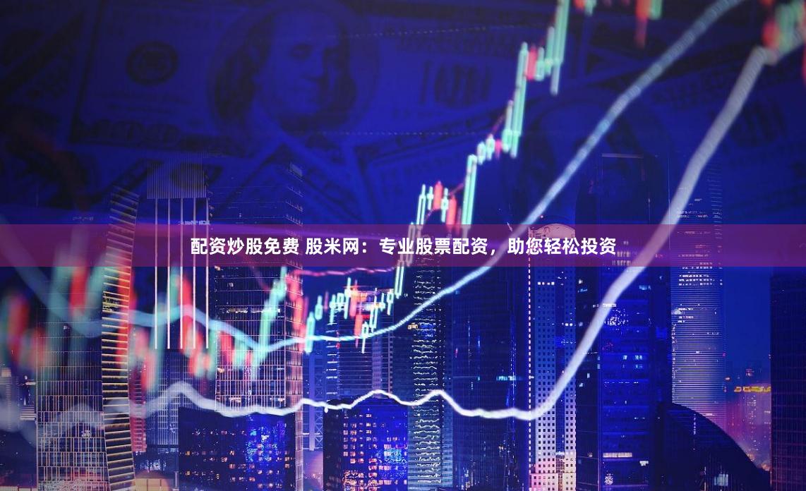 配资炒股免费 股米网：专业股票配资，助您轻松投资
