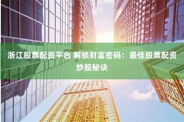 浙江股票配资平台 解锁财富密码：最佳股票配资炒股秘诀