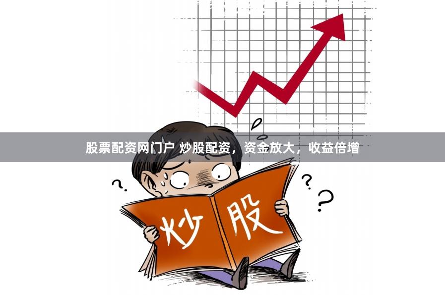 股票配资网门户 炒股配资，资金放大，收益倍增