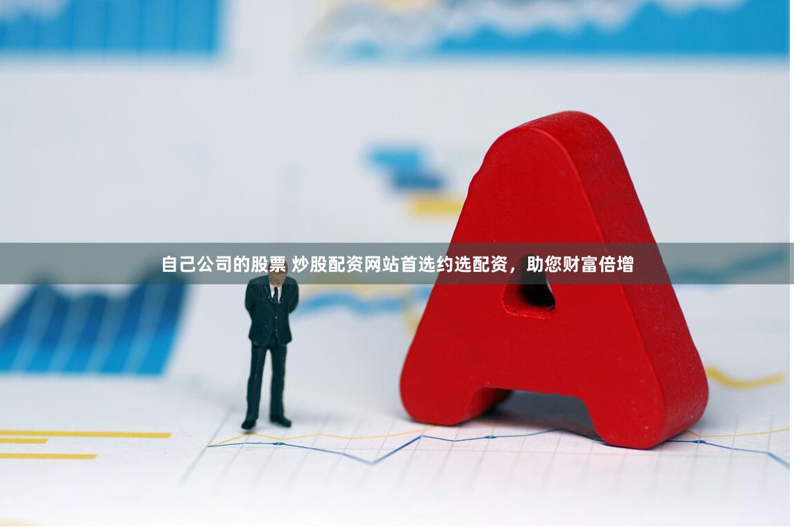 自己公司的股票 炒股配资网站首选约选配资，助您财富倍增
