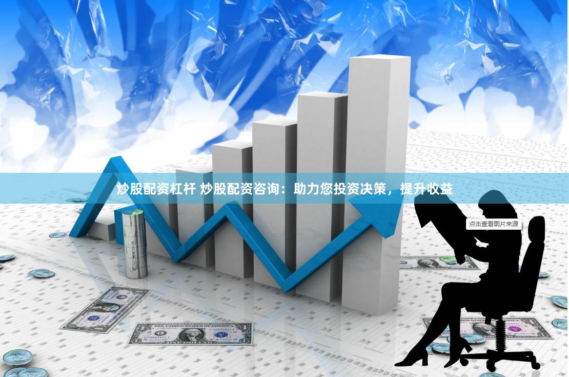 炒股配资杠杆 炒股配资咨询：助力您投资决策，提升收益