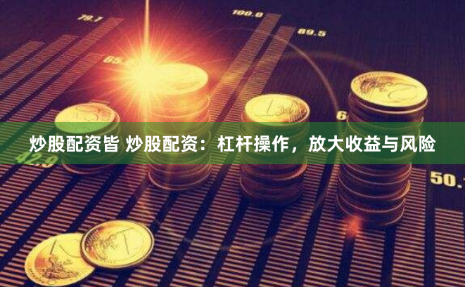 炒股配资皆 炒股配资：杠杆操作，放大收益与风险