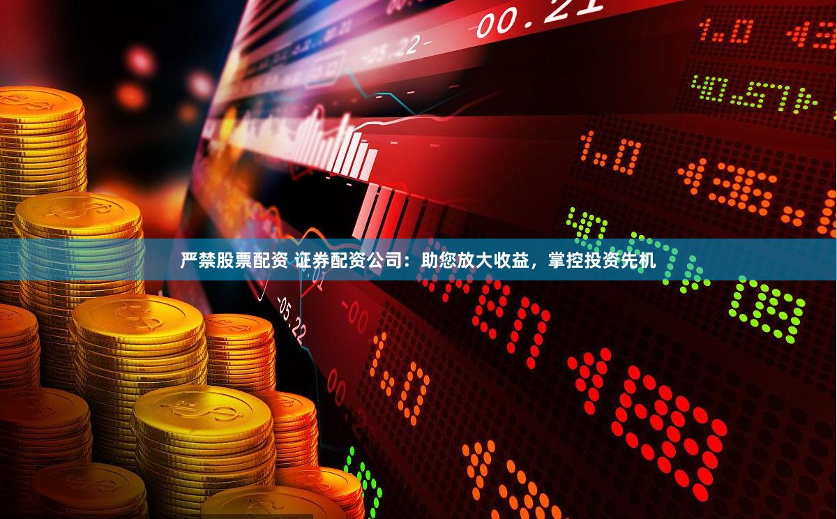 严禁股票配资 证券配资公司：助您放大收益，掌控投资先机