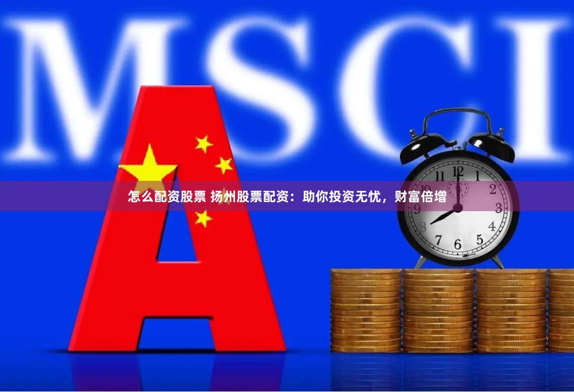 怎么配资股票 扬州股票配资：助你投资无忧，财富倍增