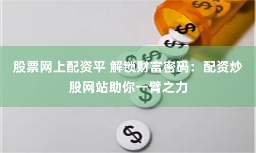 股票网上配资平 解锁财富密码：配资炒股网站助你一臂之力