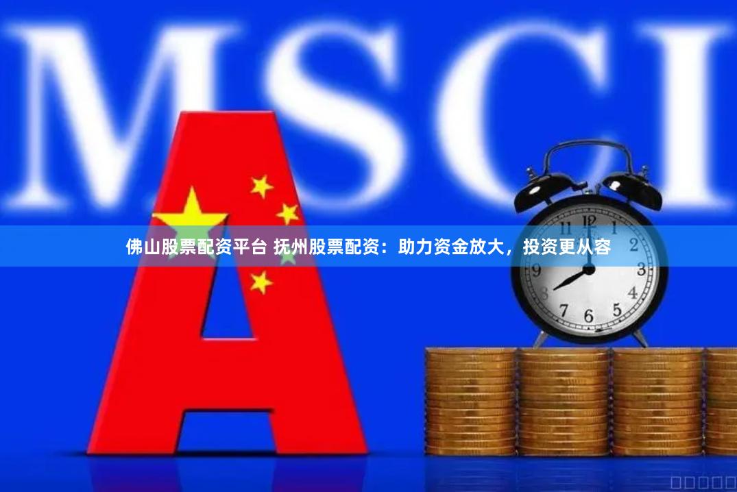 佛山股票配资平台 抚州股票配资：助力资金放大，投资更从容