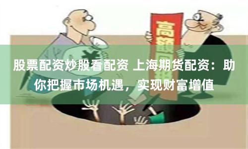 股票配资炒股看配资 上海期货配资：助你把握市场机遇，实现财富增值