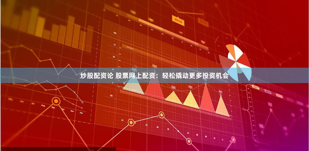 炒股配资论 股票网上配资：轻松撬动更多投资机会
