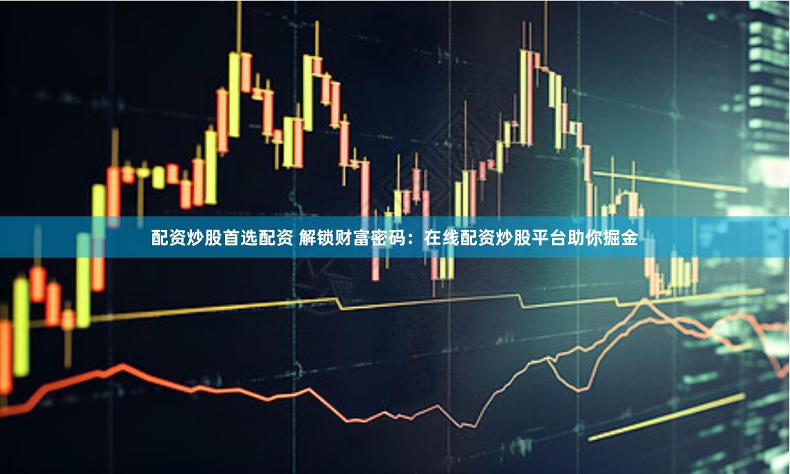 配资炒股首选配资 解锁财富密码：在线配资炒股平台助你掘金